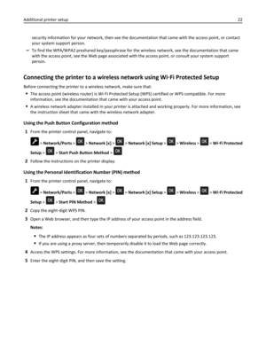 Page 22security information for your network, then see the documentation that came with the access point, or contact
your system support person.
–To find the WPA/WPA2 preshared key/passphrase for the wireless network, see the documentation that came
with the access point, see the Web page associated with the access point, or consult your system support
person.
Connecting the printer to a wireless network using Wi‑Fi Protected Setup
Before connecting the printer to a wireless network, make sure that:
The access...