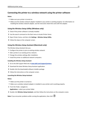 Page 23Connecting the printer to a wireless network using the printer software
Notes:
Make sure your printer is turned on.
Make sure the wireless network adapter installed in your printer is working properly. For information on
installing the wireless network adapter, see the instruction sheet that came with the adapter.
Using the Wireless Setup Utility (Windows only)
1Check if the printer software is already installed.
2Use the search command on the Start menu to locate Printer Home.
3Open Printer Home, and...