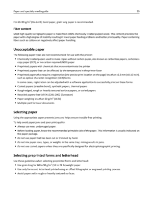 Page 39For 60–90‑g/m2 (16–24‑lb) bond paper, grain long paper is recommended.
Fiber content
Most high‑quality xerographic paper is made from 100% chemically treated pulped wood. This content provides the
paper with a high degree of stability resulting in fewer paper feeding problems and better print quality. Paper containing
fibers such as cotton can negatively affect paper handling.
Unacceptable paper
The following paper types are not recommended for use with the printer:
Chemically treated papers used to make...