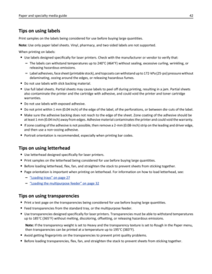 Page 42Tips on using labels
Print samples on the labels being considered for use before buying large quantities.
Note: Use only paper label sheets. Vinyl, pharmacy, and two‑sided labels are not supported.
When printing on labels:
Use labels designed specifically for laser printers. Check with the manufacturer or vendor to verify that:
–The labels can withstand temperatures up to 240°C (464°F) without sealing, excessive curling, wrinkling, or
releasing hazardous emissions.
–Label adhesives, face sheet (printable...