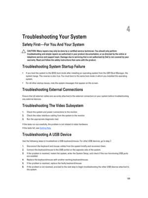 Page 1054
Troubleshooting Your System
Safety First—For You And Your System
CAUTION: Many repairs may only be done by a certified service technician. You should only perform 
troubleshooting and simple repairs as authorized in your product documentation, or as directed by the online or 
telephone service and support team. Damage due to servicing that is not authorized by Dell is not covered by your 
warranty. Read and follow the safety instructions that came with the product.
Troubleshooting System Startup...