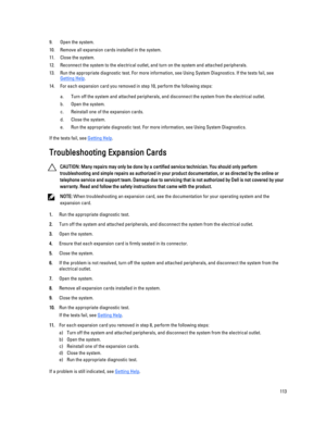 Page 1139.Open the system.
10.Remove all expansion cards installed in the system.
11.Close the system.
12.Reconnect the system to the electrical outlet, and turn on the system and attached peripherals.
13.Run the appropriate diagnostic test. For more information, see Using System Diagnostics. If the tests fail, see Getting Help.
14.For each expansion card you removed in step 10, perform the following steps:
a.Turn off the system and attached peripherals, and disconnect the system from the electrical outlet....