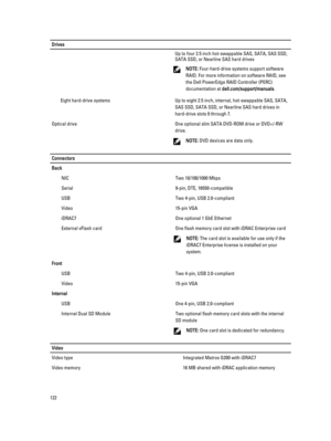 Page 122DrivesUp to four 2.5 inch hot-swappable SAS, SATA, SAS SSD, 
SATA SSD, or Nearline SAS hard drives
NOTE: Four-hard-drive systems support software 
RAID. For more information on software RAID, see 
the Dell PowerEdge RAID Controller (PERC) 
documentation at 
dell.com/support/manuals.
Eight hard-drive systemsUp to eight 2.5 inch, internal, hot-swappable SAS, SATA, 
SAS SSD, SATA SSD, or Nearline SAS hard drives in 
hard-drive slots 0 through 7.Optical driveOne optional slim SATA DVD-ROM drive or DVD+/-RW...