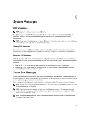 Page 1278
System Messages
LCD Messages
NOTE: Applicable only if your system has an LCD display.
The LCD messages consist of brief text messages that refer to events recorded in the System Event Log (SEL). For information on the SEL and configuring system management settings, see the systems management software 
documentation.
NOTE: If your system fails to boot, press the System ID button for at least 5 seconds until an error code is displayed 
on the LCD. Record the code, then see System Error Messages.
Viewing...