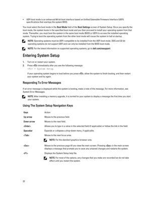 Page 22•UEFI boot mode is an enhanced 64-bit boot interface based on Unified Extensible Firmware Interface (UEFI) specifications that overlays the system BIOS.
You must select the boot mode in the Boot Mode field of the Boot Settings screen of System Setup. Once you specify the 
boot mode, the system boots in the specified boot mode and you then proceed to install your operating system from that  mode. Thereafter, you must boot the system in the same boot mode (BIOS or UEFI) to access the installed operating...