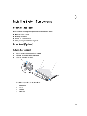 Page 373
Installing System Components
Recommended Tools
You may need the following items to perform the procedures in this section:
•Key to the system keylock
•#2 Phillips screwdriver
•T10 and T15 Torx screwdrivers
•Wrist grounding strap connected to ground
Front Bezel (Optional)
Installing The Front Bezel
1.Hook the right end of the bezel onto the chassis.
2.Fit the free end of the bezel onto the system.
3.Secure the bezel with the keylock.
Figure 9. Installing and Removing the Front Bezel
1.release latch...