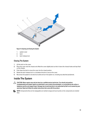 Page 39Figure 10. Opening and Closing the System
1.system cover
2.latch
3.latch release lock
Closing The System
1.Lift the latch on the cover.
2.Place the cover onto the chassis and offset the cover slightly back so that it clears the chassis hooks and lays flush on the chassis.
3.Push down the latch to move the cover into the closed position.
4.Rotate the latch release lock in a clockwise direction to secure the cover.
5.Reconnect the system to its electrical outlet and turn the system on, including any...