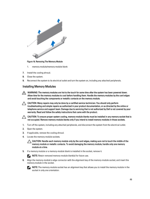 Page 49Figure 16. Removing The Memory Module
1.memory module/memory-module blank
7.Install the cooling shroud.
8.Close the system.
9.Reconnect the system to its electrical outlet and turn the system on, including any attached peripherals.
Installing Memory Modules
WARNING: The memory modules are hot to the touch for some time after the system has been powered down. 
Allow time for the memory modules to cool before handling them. Handle the memory modules by the card edges 
and avoid touching the components or...