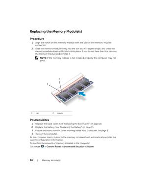 Page 2020  |  Memory Module(s)
Replacing the Memory Module(s)
Procedure
1Align the notch on the memory module  with the tab on the memory-module 
connector.
2 Slide the memory module firmly into the slot at a 45-degree angle, and press the 
memory module down until it clicks into place. If you do not hear the click, remove 
the memory module and reinstall it.
 NOTE:  If the memory module is not insta lled properly, the computer may not 
boot.
Postrequisites
1 Replace the base cover. See "Replacing the Base...