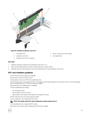 Page 117Figure 60. Installing the expansion card riser 3
1.riser guide-front2.power connector (for GPU cards)3.expansion card riser 34.riser guide-back5.expansion card riser 3 connector
Next steps
1.Install the expansion card(s) into the expansion card risers 2 or 3.
2.Follow the procedure listed in the After working inside your system section. 
3.Install any device drivers required for the card as described in the documentation for the card.
GPU card installation guidelines

