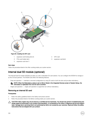 Page 120Figure 62. Installing the GPU card
1.expansion card locking tab (3)2.GPU card3.PCIe card holder latch4.expansion card latch 5.expansion card riser 3
Next steps
Follow the procedure listed in the After working inside your system section.
Internal dual SD module (optional)
The Internal Dual SD module (IDSDM) provides you with a redundant SD card solution. You can con