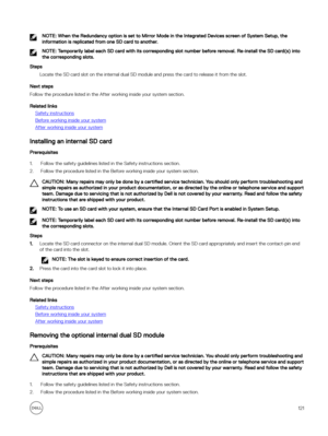 Page 121NOTE: When the Redundancy option is set to Mirror Mode in the Integrated Devices screen of System Setup, the 
information is replicated from one SD card to another.
NOTE: Temporarily label each SD card with its corresponding slot number before removal. Re-install the SD card(s) into 
the corresponding slots.
Steps
Locate the SD card slot on the internal dual SD module and press the card to release it from the slot.
Next steps
Follow the procedure listed in the After working inside your system section....