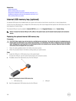 Page 128Related links
Safety instructions
Before working inside your system
Removing an expansion card from expansion card riser 2 or 3
Installing an expansion card into the expansion card riser 2 or 3
After working inside your system
Internal USB memory key (optional)
An optional USB memory key installed inside your system can be used as a boot device, security key, or mass storage device.
To boot from the USB memory key, con