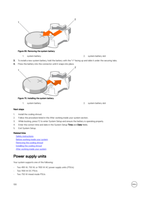 Page 130Figure 69. Removing the system battery
1.system battery2.system battery slot
3.To install a new system battery, hold the battery with the "+" facing up and slide it under the securing tabs.
4.Press the battery into the connector until it snaps into place.
Figure 70. Installing the system battery
1.system battery2.system battery slot
Next steps
1.Install the cooling shroud.
2.Follow the procedure listed in the After working inside your system section.
3.While booting, press F2 to enter System...