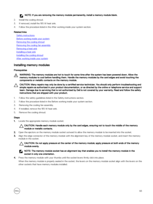 Page 83NOTE: If you are removing the memory module permanently, install a memory module blank.
2.Install the cooling shroud. 
3.If removed, install the 165 W heat sink.
4.Follow the procedure listed in the After working inside your system section.
Related links
Safety instructions
Before working inside your system
Removing the cooling shroud
Removing the cooling fan assembly
Removing a heat sink
Installing a heat sink
Installing the cooling shroud
After working inside your system
Installing memory modules...