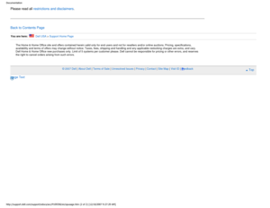 Page 26Documentation
Please read all restrictions and disclaimers.
Back to Contents Page
You are here:    Dell USA > Support Home Page
The Home & Home Office site and offers contained herein valid only for e\
nd users and not for resellers and/or online auctions. Pricing, specifications, 
availability and terms of offers may change without notice. Taxes, fees,\
 shipping and handling and any applicable restocking charges are extra, and vary. 
Dell Home & Home Office new purchases only. Limit of 5 systems per...