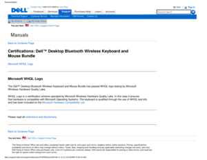 Page 34Manuals
Documentation
ProductsServices
http://support.dell.com/support/edocs/acc/P109356/en/certif.htm (1 of 2\
) [12/10/2007 9:36:22 AM]
Contact Us; 1-800-915-3355 or Live Chat
SupportPurchase Help LearnAccount
Technical SupportCustomer ServiceWarranty InformationDell ForumsContact Us
My AccountMy Order Status 
You are here:    Dell USA > Support Home Page
Back to Contents Page
Certifications: Dell™ Desktop Bluetooth Wireless Keyboard and 
Mouse Bundle
Microsoft WHQL Logo
Microsoft WHQL Logo
The Dell™...