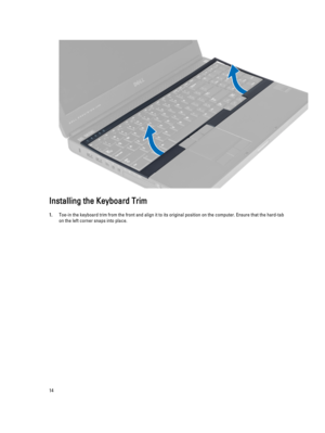 Page 14Installing the Keyboard Trim
1.Toe-in the keyboard trim from the front and align it to its original position on the computer. Ensure that the hard-tab 
on the left corner snaps into place.
14 