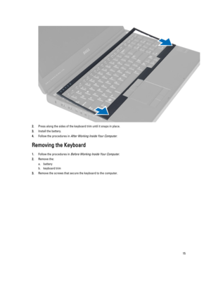 Page 152.Press along the sides of the keyboard trim until it snaps in place.
3.Install the battery.
4.Follow the procedures in After Working Inside Your Computer.
Removing the Keyboard
1.Follow the procedures in Before Working Inside Your Computer.
2.Remove the:
a.battery
b.keyboard trim
3.Remove the screws that secure the keyboard to the computer.
15 