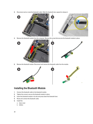 Page 243.Disconnect and un-route the bluetooth cable. Slide the bluetooth door upward to release it.
4.Remove the bluetooth module from the computer. Remove the screw that secures the bluetooth module in place.
5.Remove the bluetooth module. Disconnect and remove the bluetooth cable from the module.
Installing the Bluetooth Module
1.Connect the bluetooth cable to the bluetooth module.
2.Tighten the screw to secure the bluetooth module in place.
3.Insert the bluetooth module in its slot and press down the...
