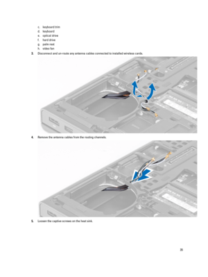 Page 35c.keyboard trim
d.keyboard
e.optical drive
f.hard drive
g.palm rest
h.video fan
3.Disconnect and un-route any antenna cables connected to installed wireless cards.
4.Remove the antenna cables from the routing channels.
5.Loosen the captive screws on the heat sink.
35 