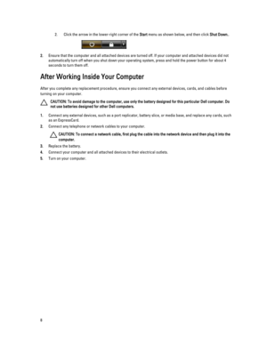 Page 82.Click the arrow in the lower-right corner of the Start menu as shown below, and then click Shut Down..
2.Ensure that the computer and all attached devices are turned off. If your computer and attached devices did not 
automatically turn off when you shut down your operating system, press and hold the power button for about 4 
seconds to turn them off.
After Working Inside Your Computer
After you complete any replacement procedure, ensure you connect any external devices, cards, and cables before...