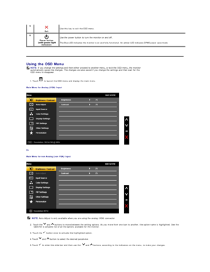 Page 21 
Using the OSD Menu  
1.  Touch  to launch the OSD menu and display the main menu.   
Main Menu for Analog (VGA) Input  
 
Or  
Main Menu for non Analog (non VGA) Input  
 
2.    Touch  the   and   buttons to move between the setting options. As you move from one icon to another, the option name is highlighted. See the 
complete list of all the options available for the monitor.   
3.     Touch  the     
4.   Touch   and   button to select the desired parameter.   
5.   Touch     and   buttons,...