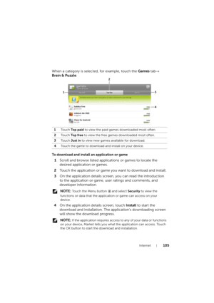 Page 105Internet105
When a category is selected, for example, touch the Games tab→ 
Brain & Puzzle: 
To download and install an application or game
1Scroll and browse listed applications or games to locate the 
desired application or games.
2Touch the application or game you want to download and install.
3On the application details screen, you can read the introduction 
to the application or game, user ratings and comments, and 
developer information.
 NOTE: Touch the Menu button   and select Security to view...