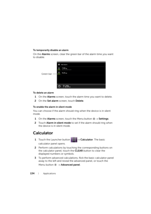 Page 134134Applications
To temporarily disable an alarm
On the Alarms screen, clear the green bar of the alarm time you want 
to disable.
To delete an alarm
1On the Alarms screen, touch the alarm time you want to delete.
2On the Set alarm screen, touch Delete.
To enable the alarm in silent mode
You can choose if the alarm should ring when the device is in silent 
mode.
1On the Alarms screen, touch the Menu button → Settings.
2To u c h  Alarm in silent mode to set if the alarm should ring when 
the device is in...