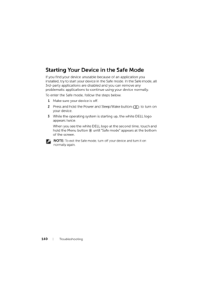 Page 140140Troubleshooting
Starting Your Device in the Safe Mode
If you find your device unusable because of an application you 
installed, try to start your device in the Safe mode. In the Safe mode, all 
3rd-party applications are disabled and you can remove any 
problematic applications to continue using your device normally.
To enter the Safe mode, follow the steps below.
1Make sure your device is off.
2Press and hold the Power and Sleep/Wake button   to turn on 
your device.
3While the operating system is...