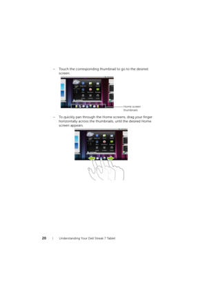 Page 2020Understanding Your Dell Streak 7 Tablet
– Touch the corresponding thumbnail to go to the desired 
screen.
– To quickly pan through the Home screens, drag your finger 
horizontally across the thumbnails, until the desired Home 
screen appears.
Home screen 
thumbnails
LG7_bk0.book  Page 20  Tuesday, December 28, 2010  6:15 PM 