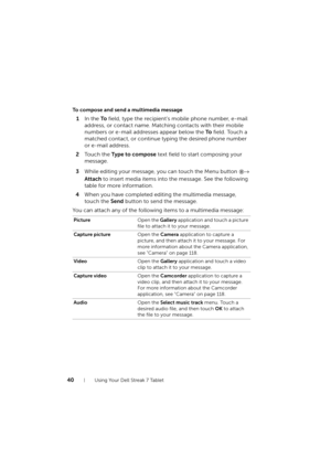 Page 4040Using Your Dell Streak 7 Tablet
To compose and send a multimedia message
1In the To field, type the recipient’s mobile phone number, e-mail 
address, or contact name. Matching contacts with their mobile 
numbers or e-mail addresses appear below the To field. Touch a 
matched contact, or continue typing the desired phone number 
or e-mail address.
2Touch the Type to compose text field to start composing your 
message.
3While editing your message, you can touch the Menu button → 
Attach to insert media...