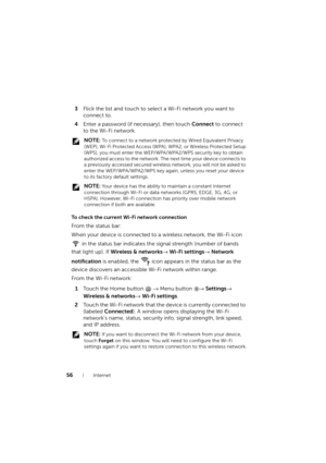 Page 5656Internet
3Flick the list and touch to select a Wi-Fi network you want to 
connect to.
4Enter a password (if necessary), then touch Connect to connect 
to the Wi-Fi network.
 NOTE: To connect to a network protected by Wired Equivalent Privacy 
(WEP), Wi-Fi Protected Access (WPA), WPA2, or Wireless Protected Setup 
(WPS), you must enter the WEP/WPA/WPA2/WPS security key to obtain 
authorized access to the network. The next time your device connects to 
a previously accessed secured wireless network, you...