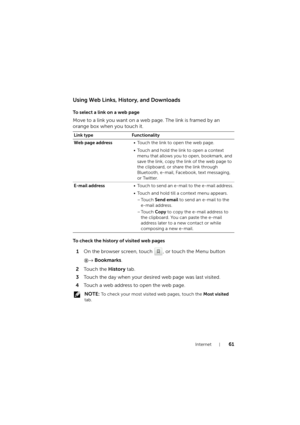 Page 61Internet61
Using Web Links, History, and Downloads
To select a link on a web page
Move to a link you want on a web page. The link is framed by an 
orange box when you touch it.
To check the history of visited web pages
1On the browser screen, touch  , or touch the Menu button 
→ Bookmarks.
2To u c h  t h e  History tab.
3Touch the day when your desired web page was last visited.
4Touch a web address to open the web page.
 NOTE: To check your most visited web pages, touch the Most visited 
tab. Link type...