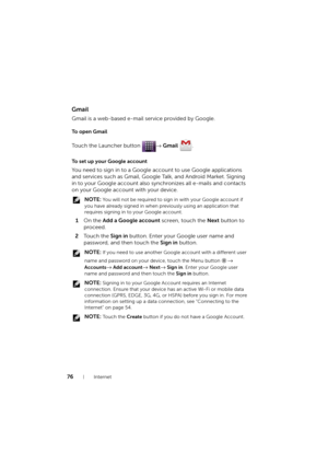 Page 7676Internet
Gmail
Gmail is a web-based e-mail service provided by Google.
To  o p e n  G m a i l
Touch the Launcher button → Gmail .
To set up your Google account
You need to sign in to a Google account to use Google applications 
and services such as Gmail, Google Talk, and Android Market. Signing 
in to your Google account also synchronizes all e-mails and contacts 
on your Google account with your device.
 NOTE: You will not be required to sign in with your Google account if 
you have already signed in...