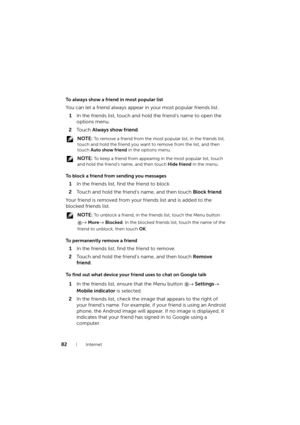 Page 8282Internet
To always show a friend in most popular list
You can let a friend always appear in your most popular friends list.
1In the friends list, touch and hold the friend’s name to open the 
options menu.
2To u c h  Always show friend.
 NOTE: To remove a friend from the most popular list, in the friends list, 
touch and hold the friend you want to remove from the list, and then 
touch Auto show friend in the options menu.
 
NOTE: To keep a friend from appearing in the most popular list, touch 
and...