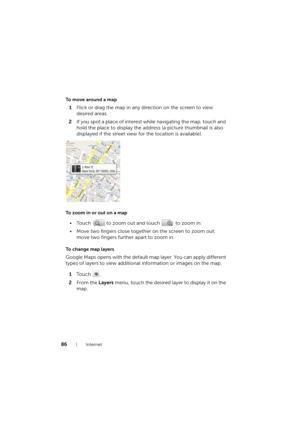 Page 8686Internet
To move around a map
1Flick or drag the map in any direction on the screen to view 
desired areas.
2If you spot a place of interest while navigating the map, touch and 
hold the place to display the address (a picture thumbnail is also 
displayed if the street view for the location is available).
To zoom in or out on a map
• Touch   to zoom out and touch   to zoom in.
• Move two fingers close together on the screen to zoom out; 
move two fingers further apart to zoom in.
To  c h a n g e  m a p...