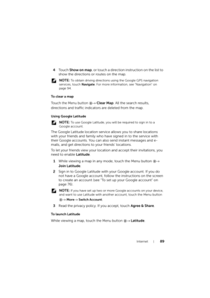 Page 89Internet89
4To u c h  Show on map, or touch a direction instruction on the list to 
show the directions or routes on the map.
 NOTE: To obtain driving directions using the Google GPS navigation 
services, touch Navigate. For more information, see "Navigation" on 
page 94.
To  c l e a r  a  m a p
To u c h the Menu button → Clear Map. All the search results, 
directions and traffic indicators are deleted from the map.
Using Google Latitude
 NOTE: To use Google Latitude, you will be required to sign...