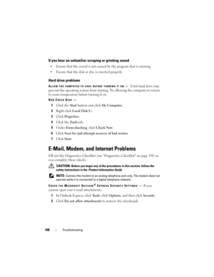Page 108108Troubleshooting
If you hear an unfamiliar scraping or grinding sound
• Ensure that the sound is not caused by the program that is running.
• Ensure that the disk or disc is inserted properly.
Hard drive problems
ALLOW THE COMPUTER TO COOL BEFORE TURNING IT ON—A hot hard drive may 
prevent the operating system from starting. Try allowing the computer to return 
to room temperature before turning it on.
RUN CHECK DISK—
1Click the Start button and click My Computer. 
2Right-click Local Disk C:.
3Click...