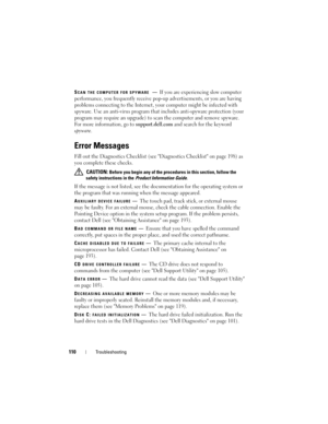 Page 110110Troubleshooting
SCAN THE COMPUTER FOR SPYWARE —If you are experiencing slow computer 
performance, you frequently receive pop-up advertisements, or you are having 
problems connecting to the Internet, your computer might be infected with 
spyware. Use an anti-virus program that includes anti-spyware protection (your 
program may require an upgrade) to scan the computer and remove spyware. 
For more information, go to 
support.dell.com and search for the keyword 
spyware.
Error Messages
Fill out the...