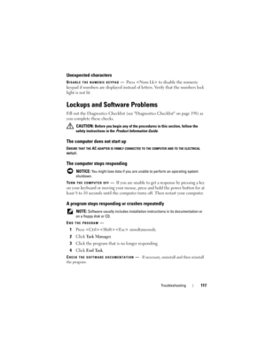 Page 117Troubleshooting117
Unexpected characters
DISABLE THE NUMERIC KEYPAD—Press  to disable the numeric 
keypad if numbers are displayed instead of letters. Verify that the numbers lock 
light is not lit.
Lockups and Software Problems
Fill out the Diagnostics Checklist (see Diagnostics Checklist on page 198) as 
you complete these checks.
 CAUTION: Before you begin any of the procedures in this section, follow the 
safety instructions in the 
Product Information Guide.
The computer does not start up
ENSURE...