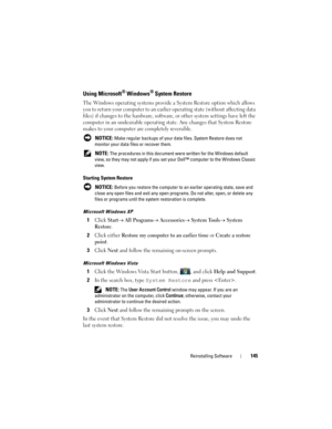 Page 145Reinstalling Software145
Using Microsoft® Windows® System Restore
The Windows operating systems provide a System Restore option which allows 
you to return your computer to an earlier operating state (without affecting data 
files) if changes to the hardware, software, or other system settings have left the 
computer in an undesirable operating state. Any changes that System Restore 
makes to your computer are completely reversible.
 NOTICE: Make regular backups of your data files. System Restore does...