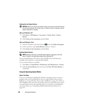 Page 146146Reinstalling Software
Undoing the Last System Restore
 NOTICE: Before you undo the last system restore, save and close all open files and 
exit any open programs. Do not alter, open, or delete any files or programs until the 
system restoration is complete.
Microsoft Windows XP
1Click Start→ All Programs→ Accessories→ System Tools→ System 
Restore
.
2Click Undo my last restoration and click Next.
Microsoft Windows Vista
1Click the Windows Vista Start button, , and click Help and Support.
2In the...
