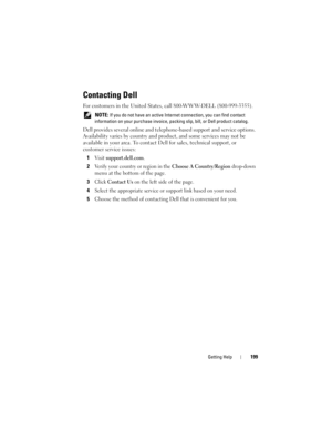 Page 199Getting Help199
Contacting Dell
For customers in the United States, call 800-WWW-DELL (800-999-3355).
 NOTE: If you do not have an active Internet connection, you can find contact 
information on your purchase invoice, packing slip, bill, or Dell product catalog. 
Dell provides several online and telephone-based support and service options. 
Availability varies by country and product, and some services may not be 
available in your area. To contact Dell for sales, technical support, or 
customer service...