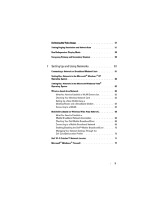 Page 55
Switching the Video Image. . . . . . . . . . . . . . . . . . . . . . .  57
Setting Display Resolution and Refresh Rate
 . . . . . . . . . . . . .  57
Dual Independent Display Mode
 . . . . . . . . . . . . . . . . . . . .  58
Swapping Primary and Secondary Displays
 . . . . . . . . . . . . . .  59
7 Setting Up and Using Networks . . . . . . . . . . . . . .   61
Connecting a Network or Broadband Modem Cable. . . . . . . . . .  61
Setting Up a Network in the Microsoft
® Windows® XP 
Operating System
 . ....