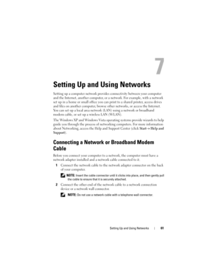 Page 61Setting Up and Using Networks61
7
Setting Up and Using Networks
Setting up a computer network provides connectivity between your computer 
and the Internet, another computer, or a network. For example, with a network 
set up in a home or small office you can print to a shared printer, access drives 
and files on another computer, browse other networks, or access the Internet. 
You can set up a local area network (LAN) using a network or broadband 
modem cable, or set up a wireless LAN (WLAN). 
The...