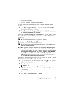 Page 69Setting Up and Using Networks69
• Your order confirmation
• Microsoft Windows Help and Support Center
To check your Mobile Broadband card in the Windows Help and Support 
Center:
1Click Start→ Help and Support→ Use Tools to view your computer 
information and diagnose problems
.
2Under Tools, click My Computer Information→ Find information about 
the hardware installed on this computer.
On the My Computer Information - Hardware screen, you can view the type of 
Mobile Broadband card installed in your...