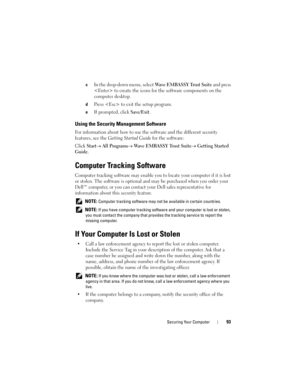 Page 93Securing Your Computer93
cIn the drop-down menu, select Wave EMBASSY Trust Suite and press 
 to create the icons for the software components on the 
computer desktop.
dPress  to exit the setup program. 
eIf prompted, click Save/Exit.
Using the Security Management Software
For information about how to use the software and the different security 
features, see the 
Getting Started Guide for the software: 
Click 
Start→ All Programs→ Wave EMBASSY Trust Suite→ Getting Started 
Guide
.
Computer Tracking...