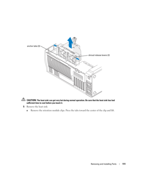 Page 111Removing and Installing Parts111
 CAUTION: The heat sink can get very hot during normal operation. Be sure that the heat sink has had 
sufficient time to cool before you touch it.
5Remove the heat sink:
aRemove the retention module clips. Press the tabs toward the center of the clip and lift.
anchor tabs (3)
shroud release levers (2)
D8659bk0.book  Page 111  Thursday, March 10, 2005  10:18 AM 