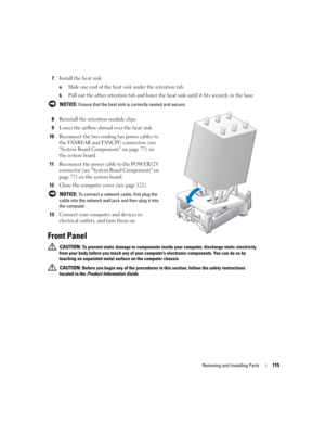 Page 115Removing and Installing Parts115
7Install the heat sink:
aSlide one end of the heat sink under the retention tab.
bPull out the other retention tab and lower the heat sink until it fits securely in the base.
 NOTICE: Ensure that the heat sink is correctly seated and secure.
8Reinstall the retention module clips.
9Lower the airflow shroud over the heat sink.
10Reconnect the two cooling fan power cables to 
the FANREAR and FANCPU connectors (see 
System Board Components on page 77) on 
the system board....